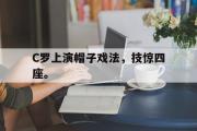 乐鱼体育APP-C罗上演帽子戏法，技惊四座。