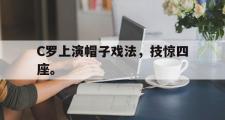 乐鱼体育APP-C罗上演帽子戏法，技惊四座。