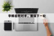 乐鱼体育下载-李娜击败对手，晋级下一轮。