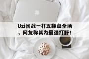 乐鱼-Uzi团战一打五翻盘全场，网友称其为最强打野！