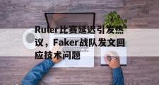 乐鱼-Ruler比赛延迟引发热议，Faker战队发文回应技术问题