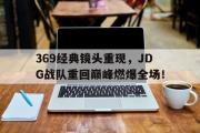 乐鱼app下载页-369经典镜头重现，JDG战队重回巅峰燃爆全场！