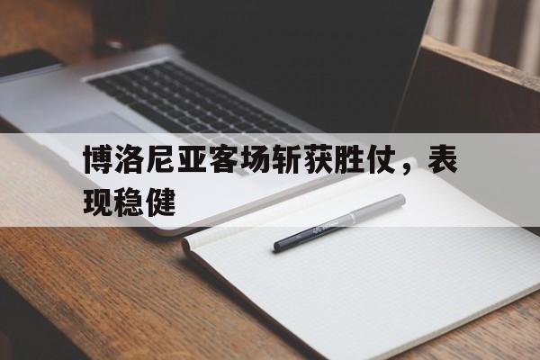 博洛尼亚客场斩获胜仗，表现稳健